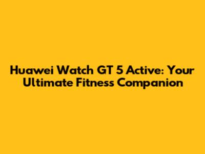 Huawei Watch GT 5 Active: Your Ultimate Fitness Companion