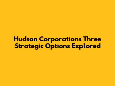 Hudson Corporation's Three Strategic Options Explored