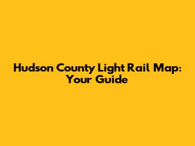 Hudson County Light Rail Map: Your Guide