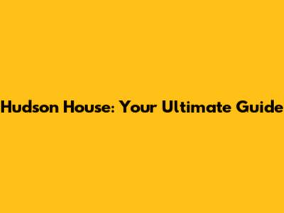 Hudson House: Your Ultimate Guide