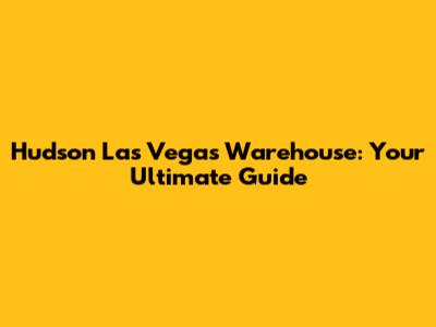 Hudson Las Vegas Warehouse: Your Ultimate Guide