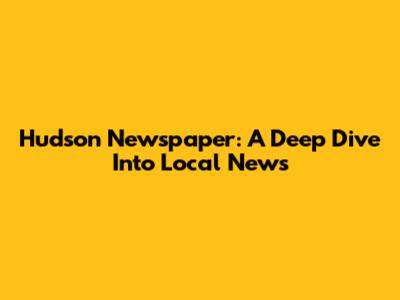 Hudson Newspaper: A Deep Dive Into Local News