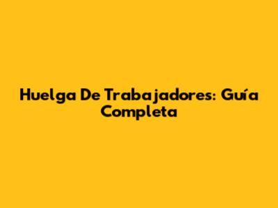 Huelga De Trabajadores: Guía Completa