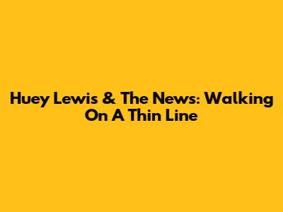 Huey Lewis & The News: Walking On A Thin Line