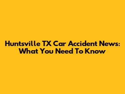Huntsville TX Car Accident News: What You Need To Know