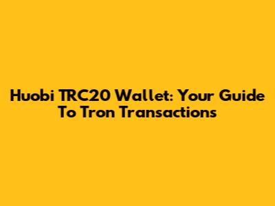 Huobi TRC20 Wallet: Your Guide To Tron Transactions