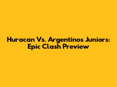 Huracan Vs. Argentinos Juniors: Epic Clash Preview
