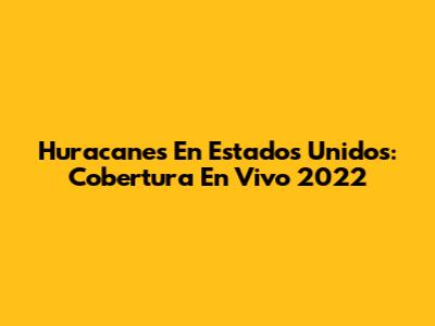 Huracanes En Estados Unidos: Cobertura En Vivo 2022