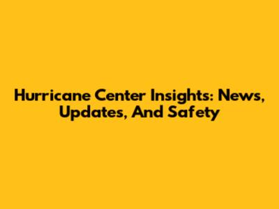 Hurricane Center Insights: News, Updates, And Safety