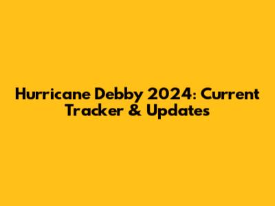 Hurricane Debby 2024: Current Tracker & Updates