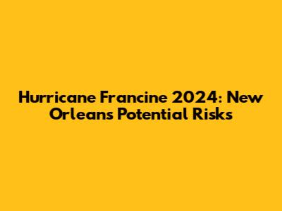 Hurricane Francine 2024: New Orleans' Potential Risks