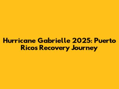 Hurricane Gabrielle 2025: Puerto Rico's Recovery Journey