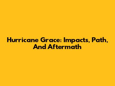 Hurricane Grace: Impacts, Path, And Aftermath