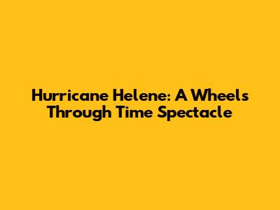 Hurricane Helene: A Wheels Through Time Spectacle