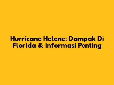 Hurricane Helene: Dampak Di Florida & Informasi Penting