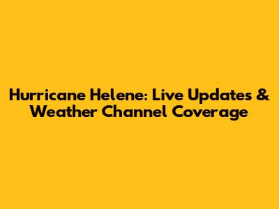 Hurricane Helene: Live Updates & Weather Channel Coverage
