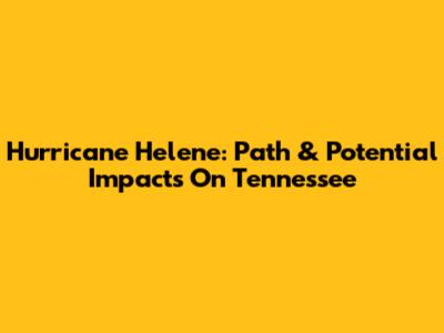 Hurricane Helene: Path & Potential Impacts On Tennessee