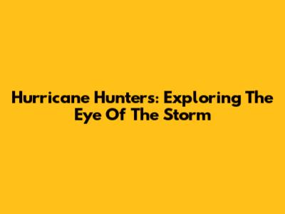Hurricane Hunters: Exploring The Eye Of The Storm