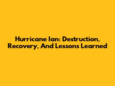 Hurricane Ian: Destruction, Recovery, And Lessons Learned