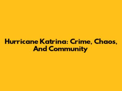 Hurricane Katrina: Crime, Chaos, And Community