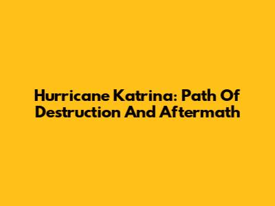 Hurricane Katrina: Path Of Destruction And Aftermath