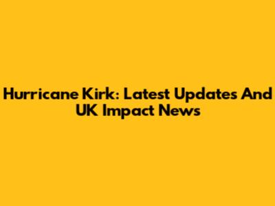 Hurricane Kirk: Latest Updates And UK Impact News