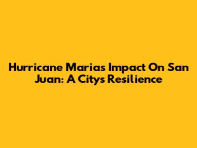 Hurricane Maria's Impact On San Juan: A City's Resilience