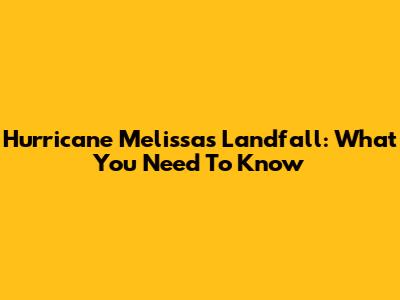 Hurricane Melissa's Landfall: What You Need To Know