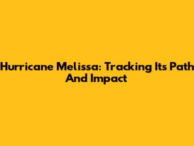 Hurricane Melissa: Tracking Its Path And Impact
