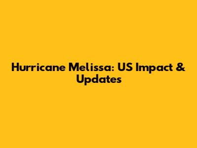 Hurricane Melissa: US Impact & Updates
