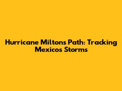 Hurricane Milton's Path: Tracking Mexico's Storms