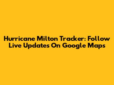 Hurricane Milton Tracker: Follow Live Updates On Google Maps