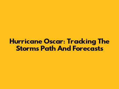 Hurricane Oscar: Tracking The Storm's Path And Forecasts
