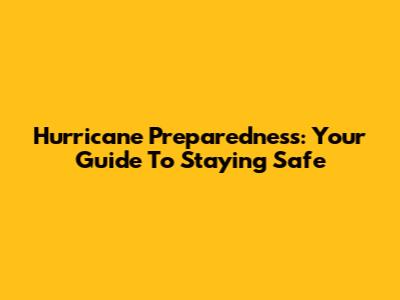 Hurricane Preparedness: Your Guide To Staying Safe