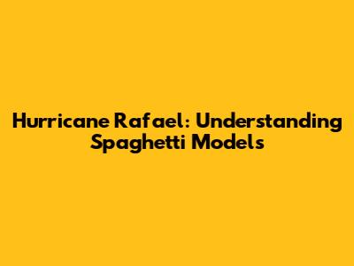 Hurricane Rafael: Understanding Spaghetti Models
