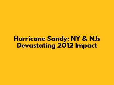 Hurricane Sandy: NY & NJ's Devastating 2012 Impact