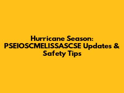 Hurricane Season: PSEIOSCMELISSASCSE Updates & Safety Tips
