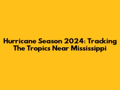 Hurricane Season 2024: Tracking The Tropics Near Mississippi