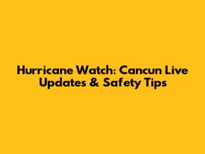 Hurricane Watch: Cancun Live Updates & Safety Tips