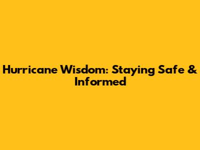 Hurricane Wisdom: Staying Safe & Informed