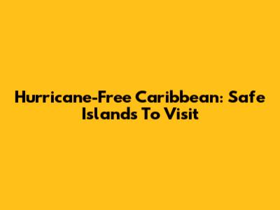 Hurricane-Free Caribbean: Safe Islands To Visit