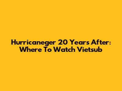 Hurricaneger 20 Years After: Where To Watch Vietsub