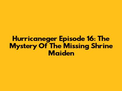 Hurricaneger Episode 16: The Mystery Of The Missing Shrine Maiden