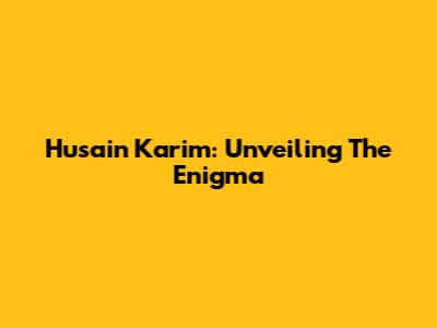 Husain Karim: Unveiling The Enigma