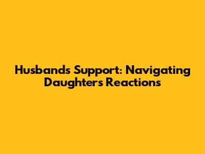 Husband's Support: Navigating Daughter's Reactions