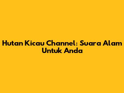 Hutan Kicau Channel: Suara Alam Untuk Anda