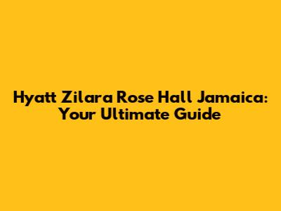 Hyatt Zilara Rose Hall Jamaica: Your Ultimate Guide