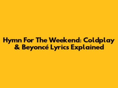 Hymn For The Weekend: Coldplay & Beyoncé Lyrics Explained