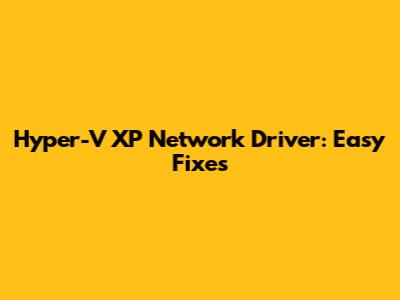 Hyper-V XP Network Driver: Easy Fixes