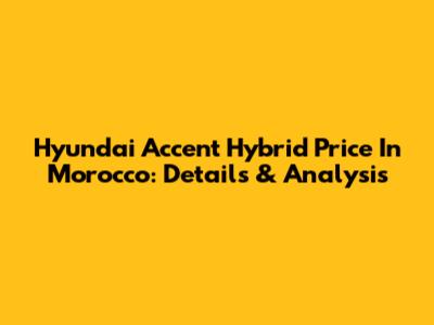 Hyundai Accent Hybrid Price In Morocco: Details & Analysis